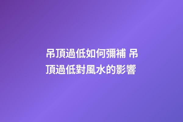 吊頂過低如何彌補 吊頂過低對風水的影響